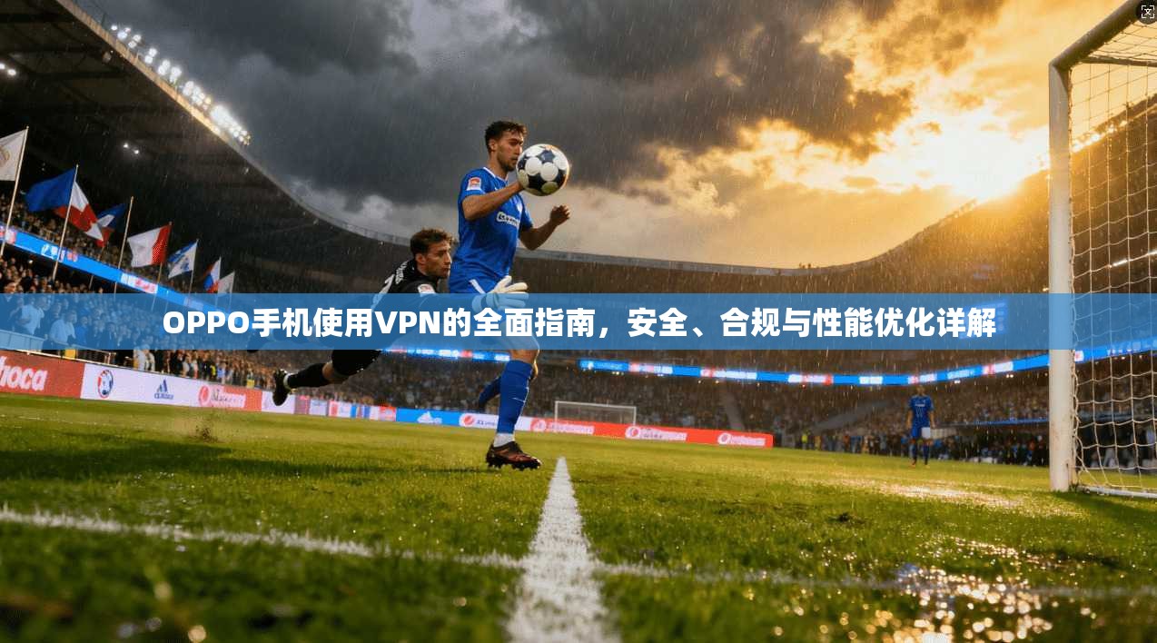 OPPO手机使用VPN的全面指南，安全、合规与性能优化详解