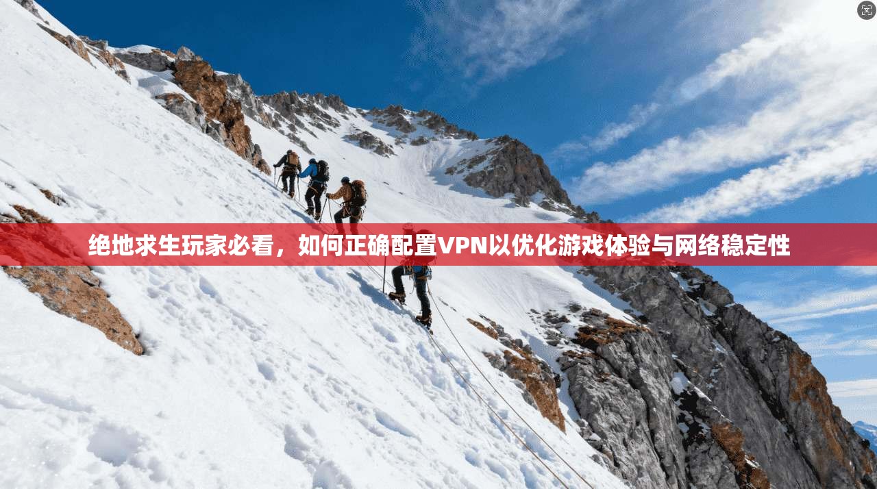 绝地求生玩家必看，如何正确配置VPN以优化游戏体验与网络稳定性