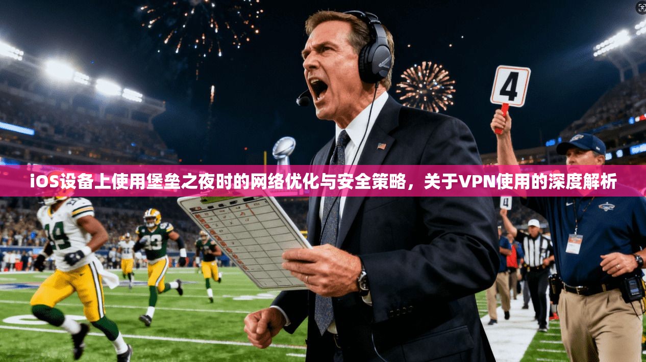 iOS设备上使用堡垒之夜时的网络优化与安全策略，关于VPN使用的深度解析