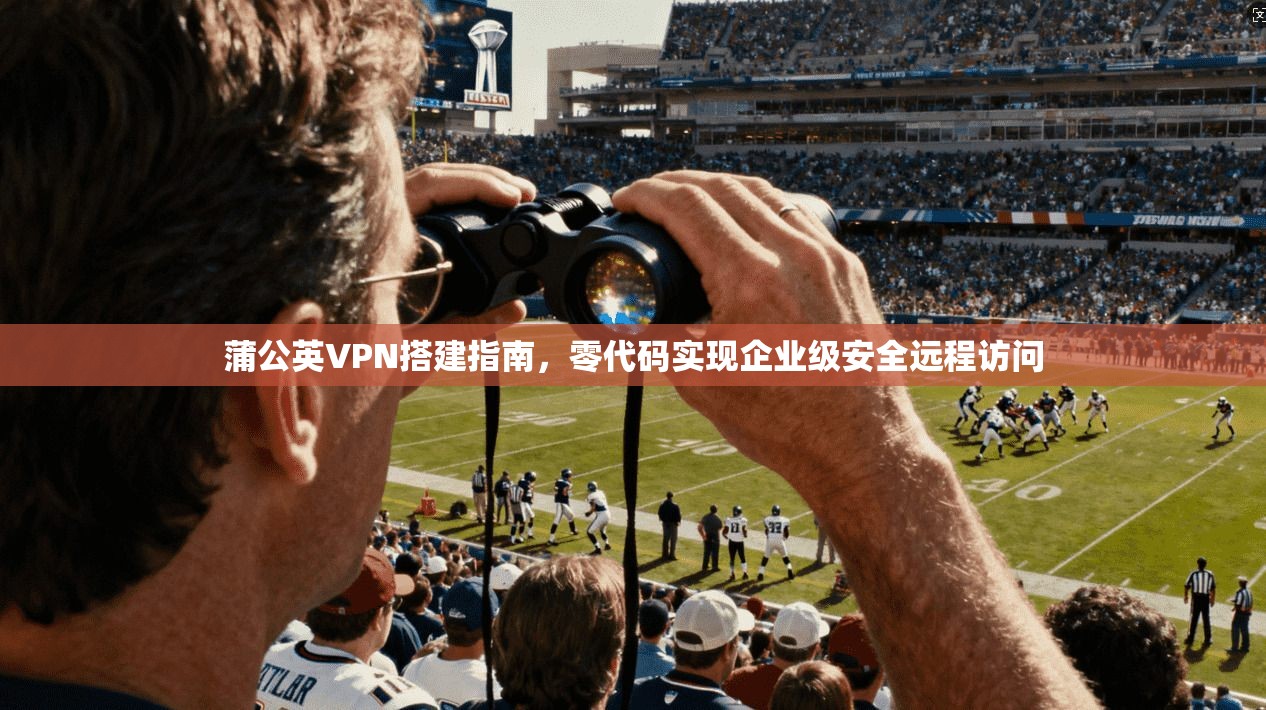 蒲公英VPN搭建指南，零代码实现企业级安全远程访问