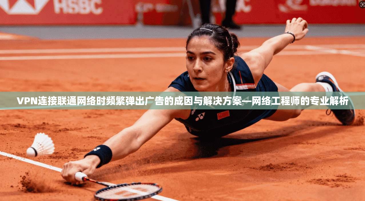 VPN连接联通网络时频繁弹出广告的成因与解决方案—网络工程师的专业解析