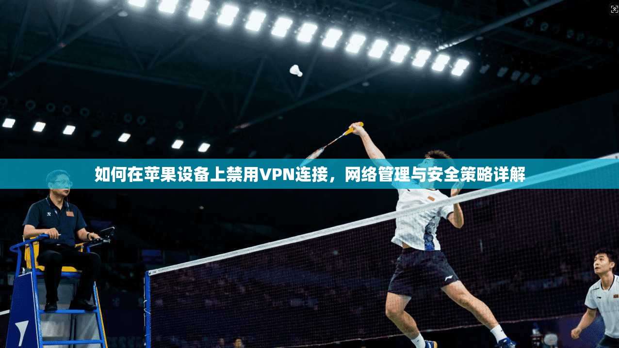 如何在苹果设备上禁用VPN连接，网络管理与安全策略详解