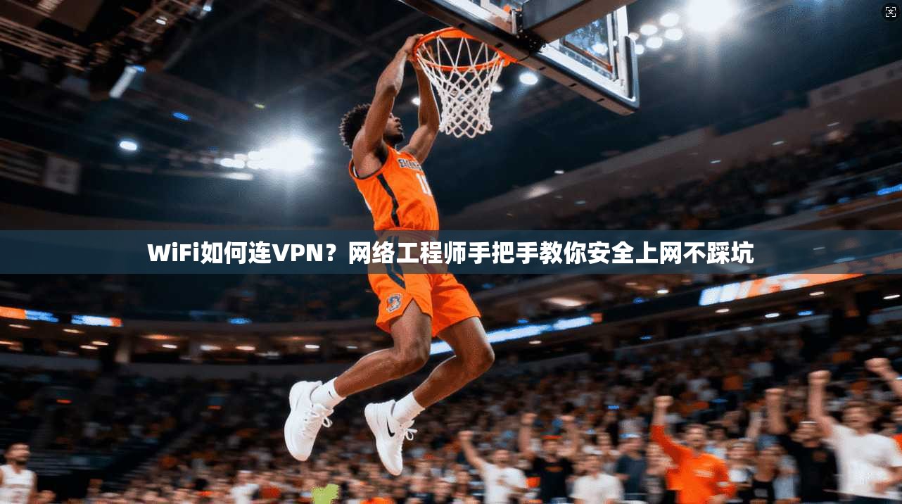 WiFi如何连VPN？网络工程师手把手教你安全上网不踩坑