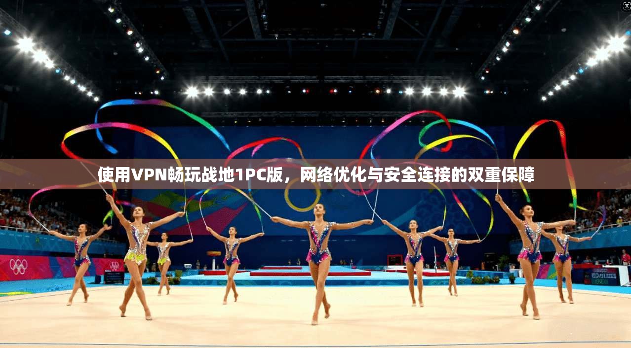 使用VPN畅玩战地1PC版，网络优化与安全连接的双重保障