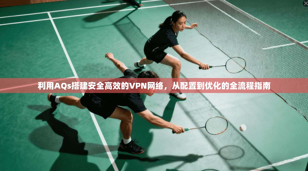 利用AQs搭建安全高效的VPN网络,从配置到优化的全流程指南