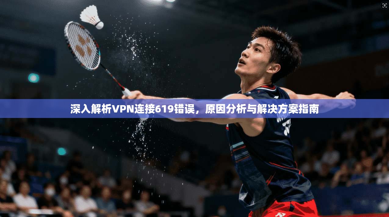 深入解析VPN连接619错误，原因分析与解决方案指南