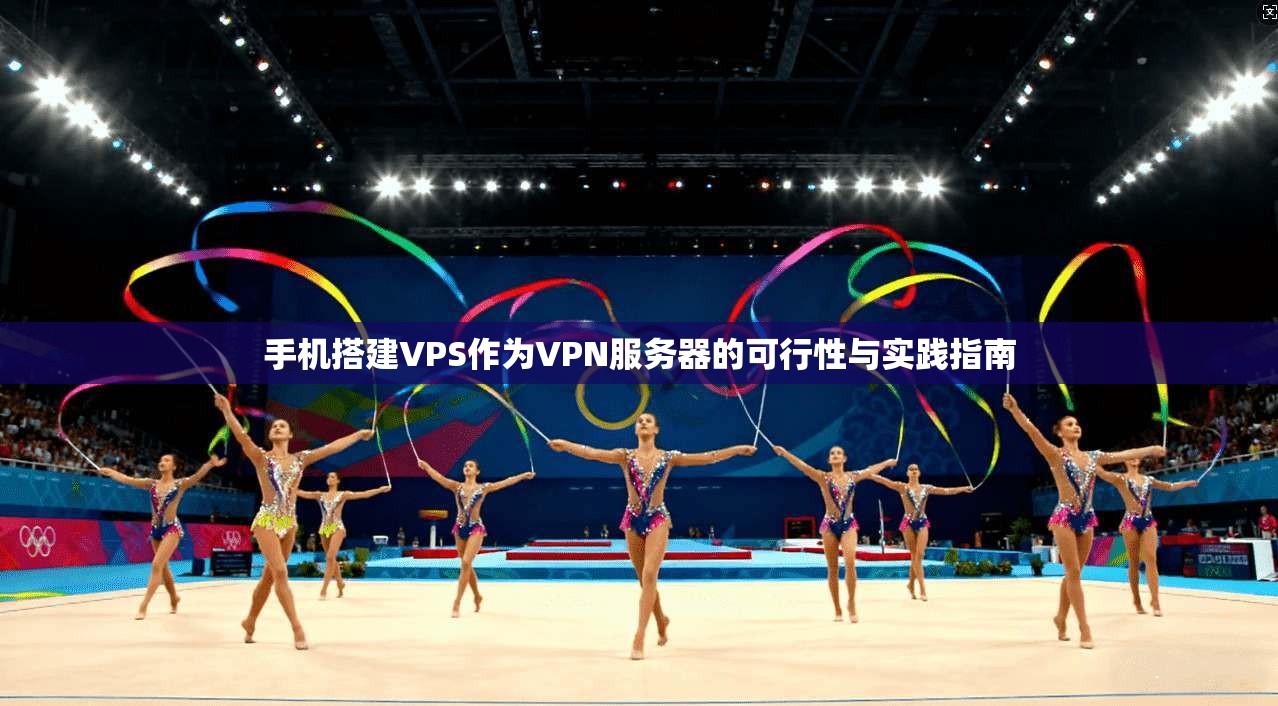 手机搭建VPS作为VPN服务器的可行性与实践指南