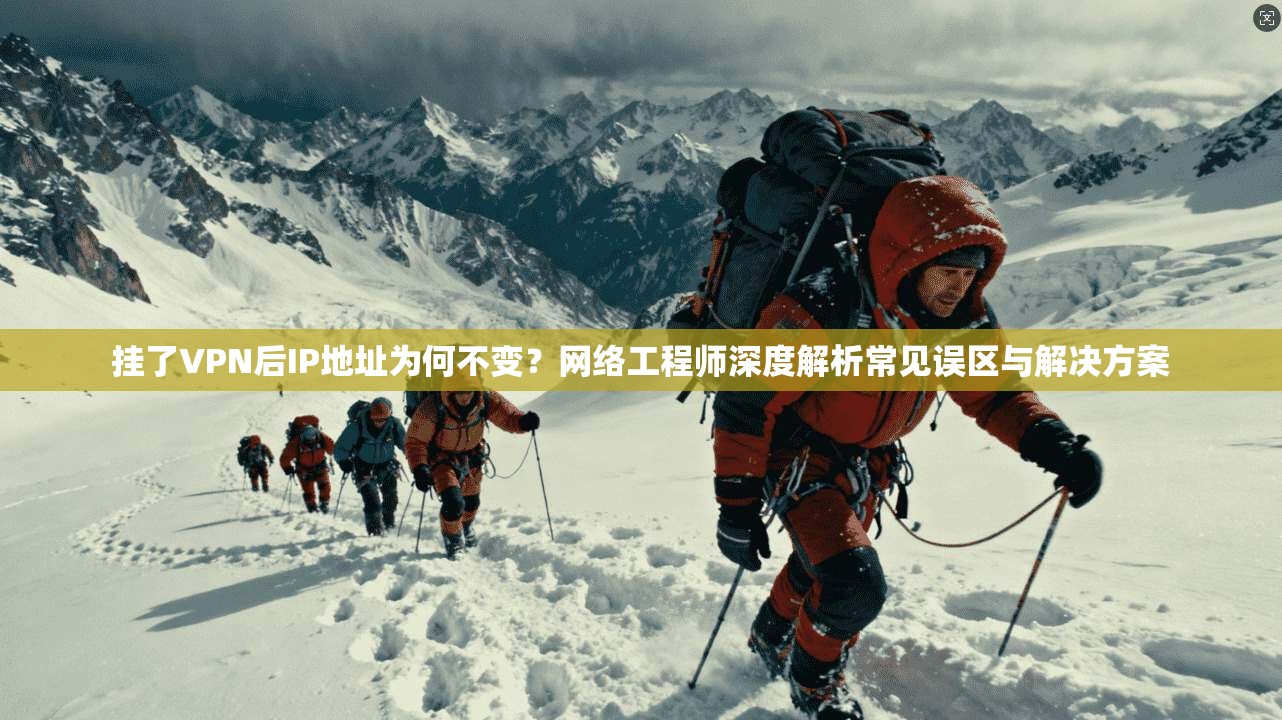 挂了VPN后IP地址为何不变？网络工程师深度解析常见误区与解决方案