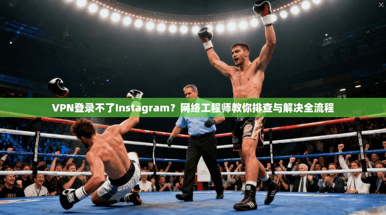 VPN登录不了Instagram？网络工程师教你排查与解决全流程