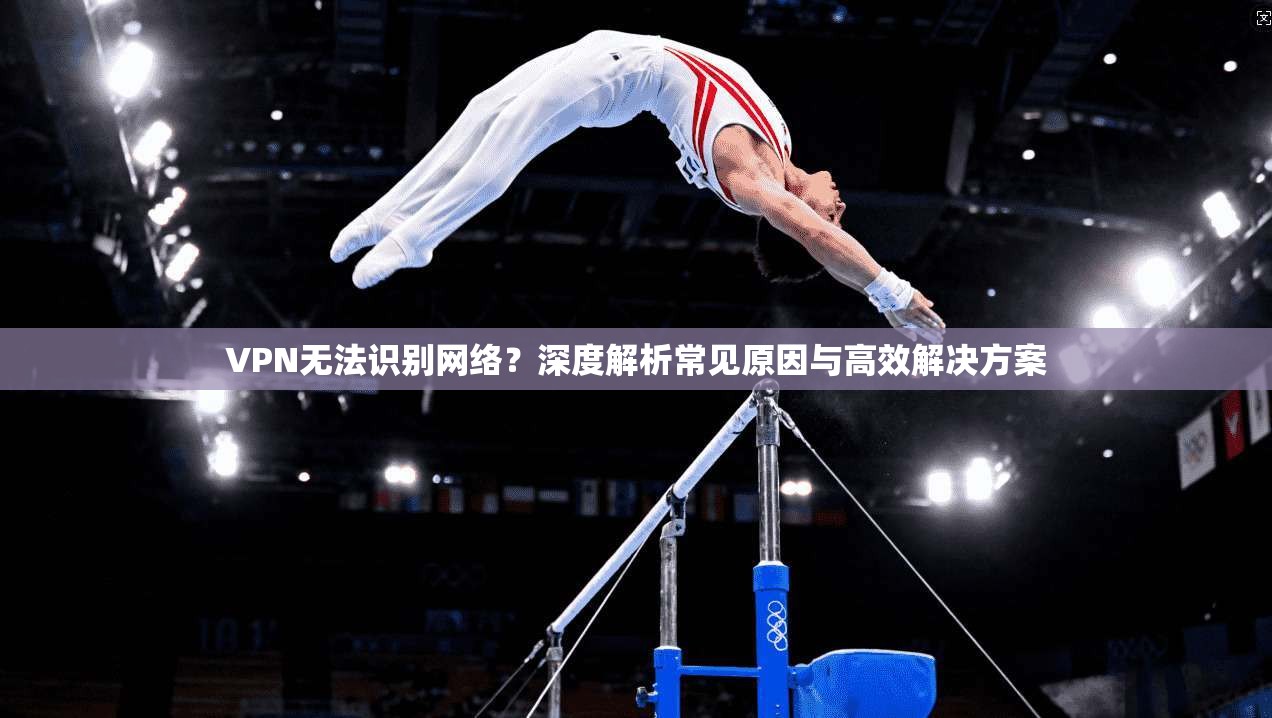 VPN无法识别网络？深度解析常见原因与高效解决方案