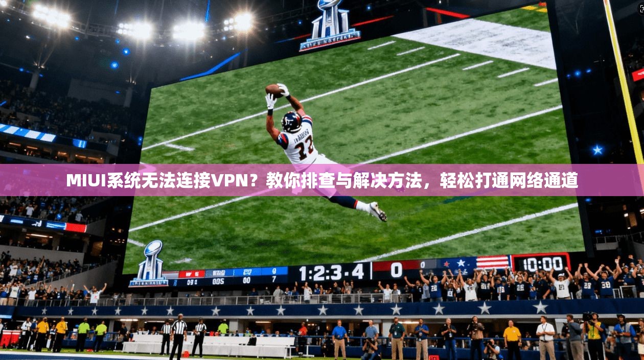 MIUI系统无法连接VPN？教你排查与解决方法，轻松打通网络通道