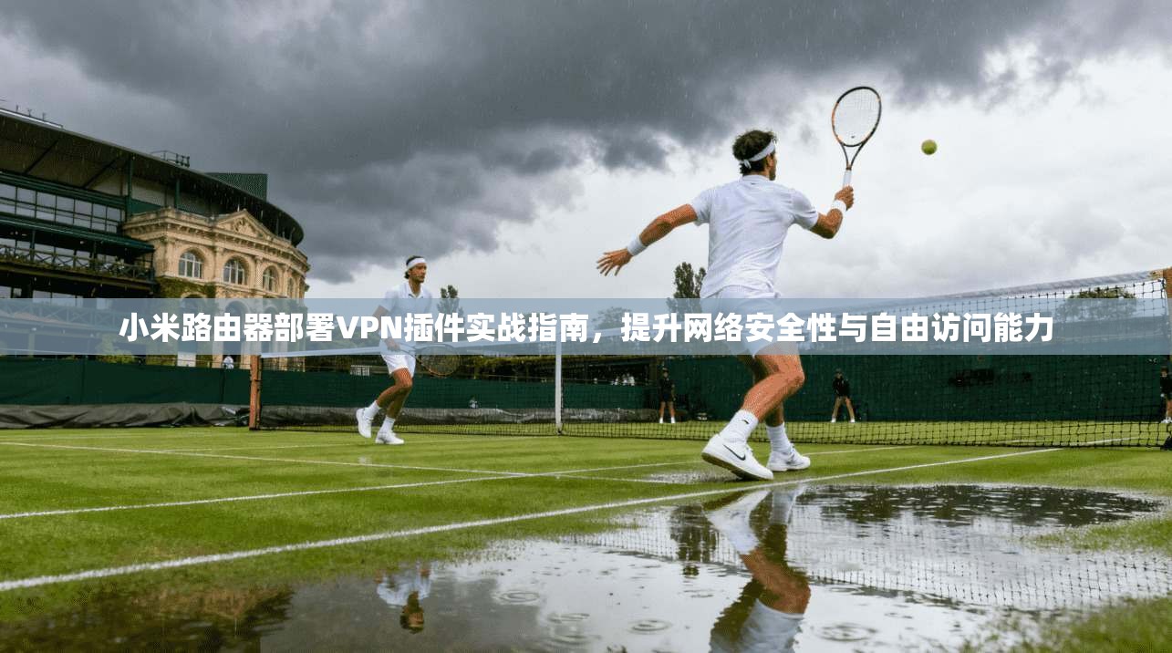 小米路由器部署VPN插件实战指南，提升网络安全性与自由访问能力