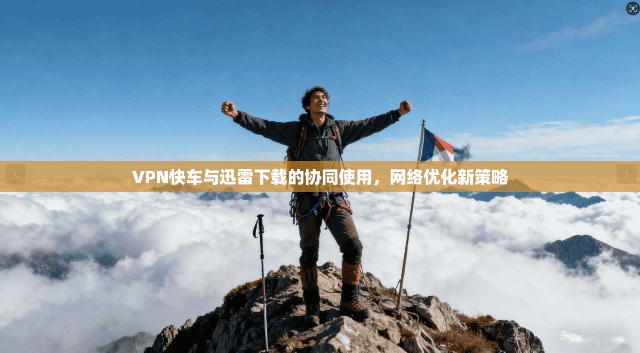 VPN快车与迅雷下载的协同使用，网络优化新策略
