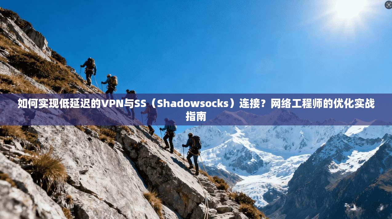 如何实现低延迟的VPN与SS(Shadowsocks)连接?网络工程师的优化实战指南