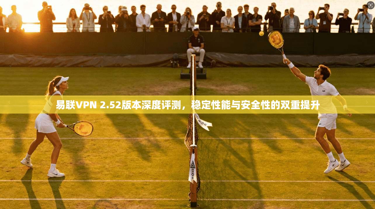 易联VPN 2.52版本深度评测，稳定性能与安全性的双重提升