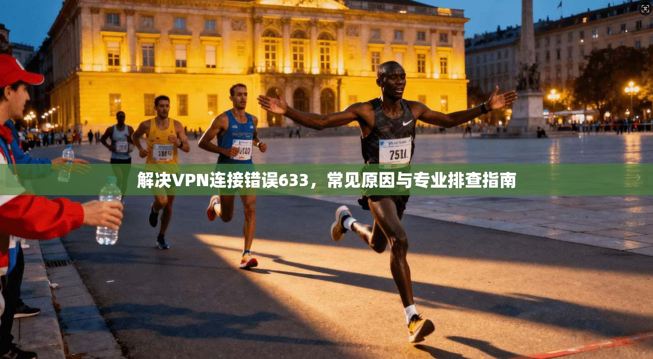 解决VPN连接错误633，常见原因与专业排查指南