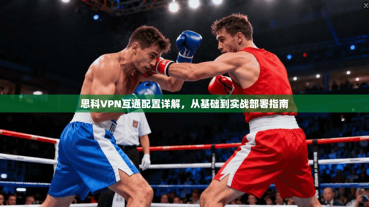 思科VPN互通配置详解，从基础到实战部署指南