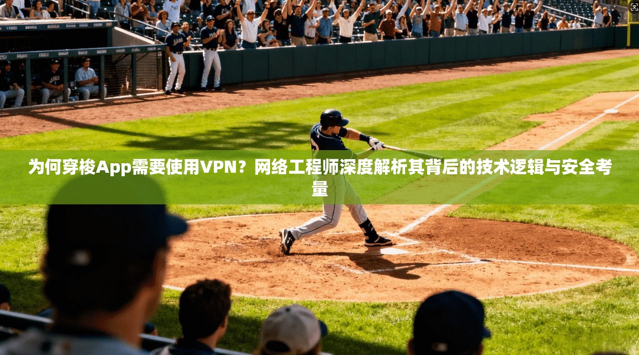 为何穿梭App需要使用VPN？网络工程师深度解析其背后的技术逻辑与安全考量