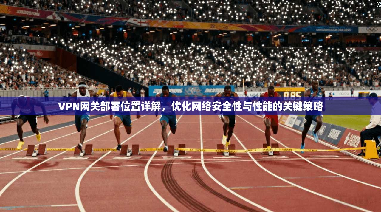 VPN网关部署位置详解，优化网络安全性与性能的关键策略