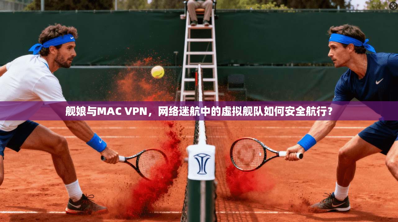 舰娘与MAC VPN，网络迷航中的虚拟舰队如何安全航行？