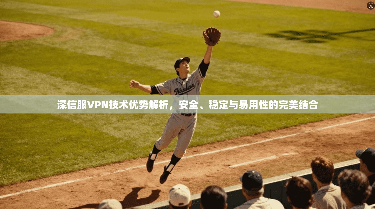 深信服VPN技术优势解析，安全、稳定与易用性的完美结合