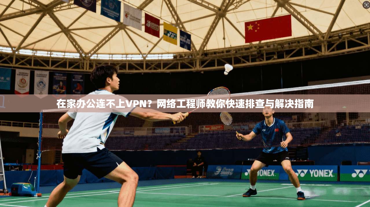 在家办公连不上VPN？网络工程师教你快速排查与解决指南