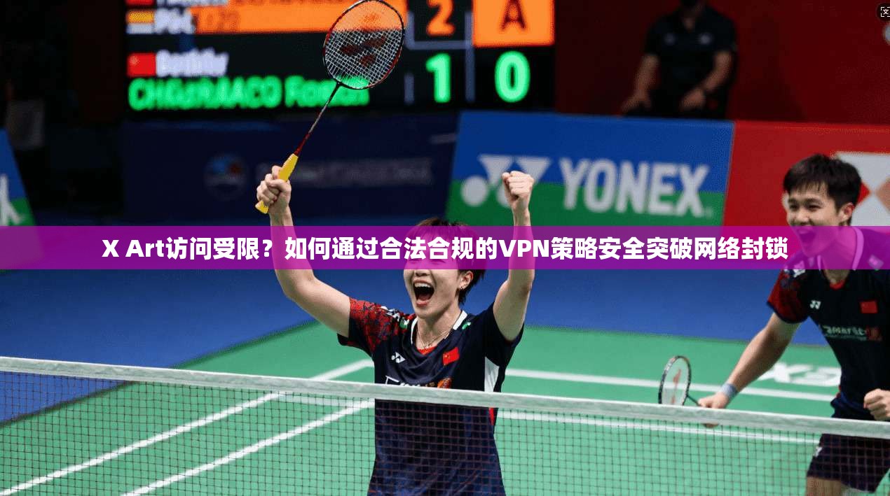 X Art访问受限？如何通过合法合规的VPN策略安全突破网络封锁