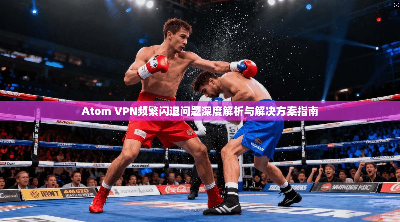 Atom VPN频繁闪退问题深度解析与解决方案指南