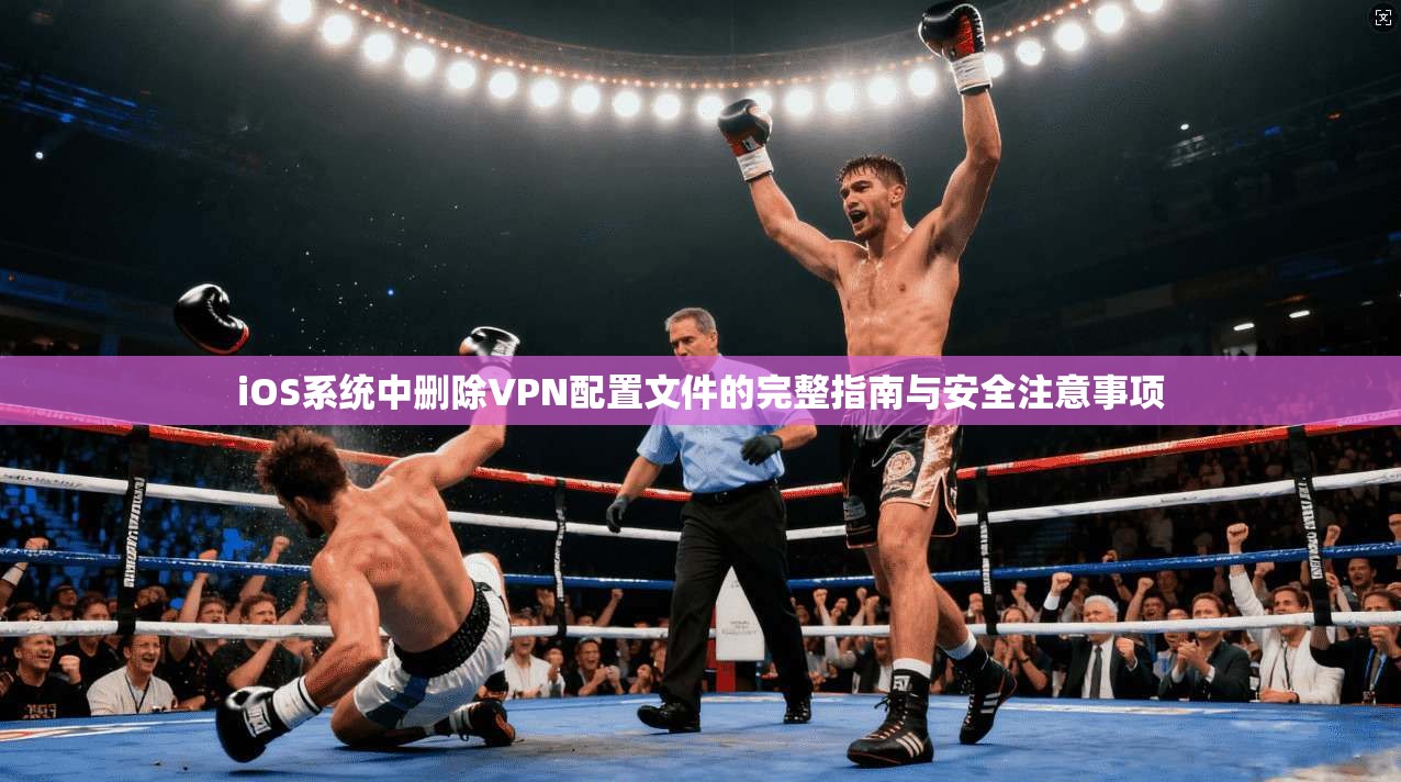 iOS系统中删除VPN配置文件的完整指南与安全注意事项