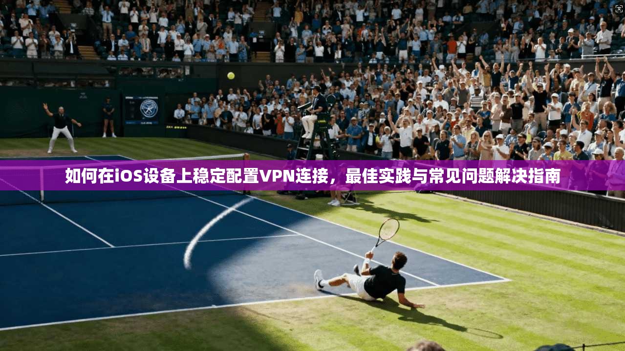 如何在iOS设备上稳定配置VPN连接，最佳实践与常见问题解决指南