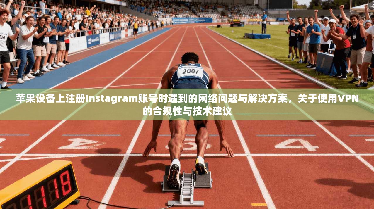 苹果设备上注册Instagram账号时遇到的网络问题与解决方案，关于使用VPN的合规性与技术建议
