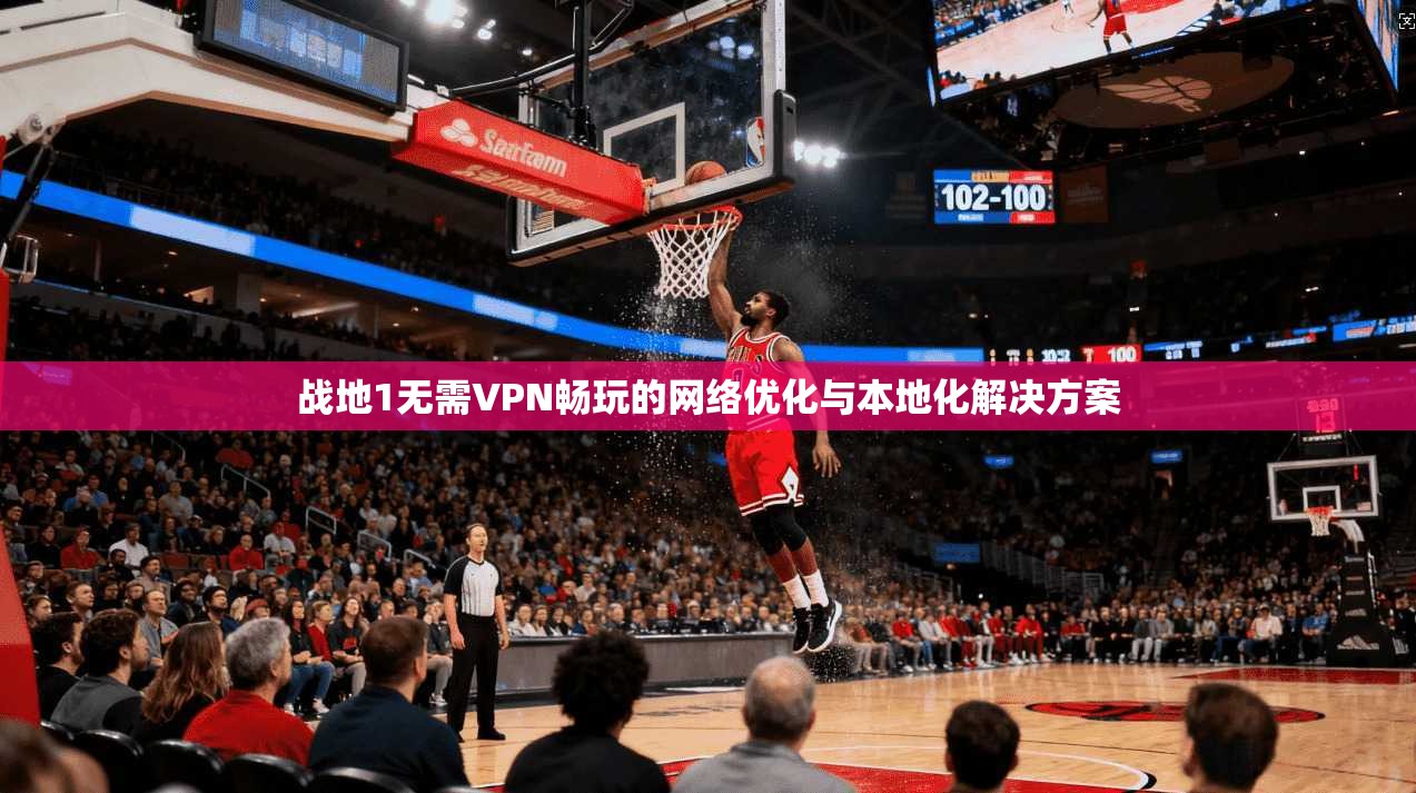 战地1无需VPN畅玩的网络优化与本地化解决方案