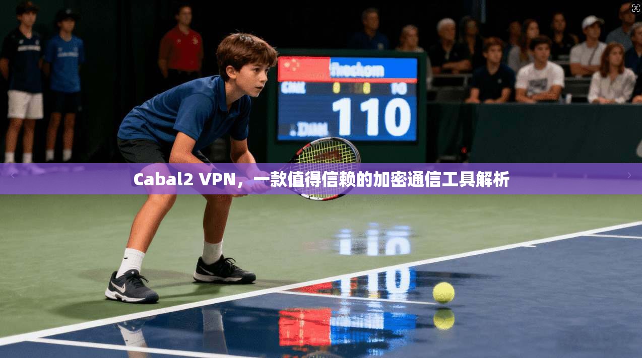 Cabal2 VPN，一款值得信赖的加密通信工具解析