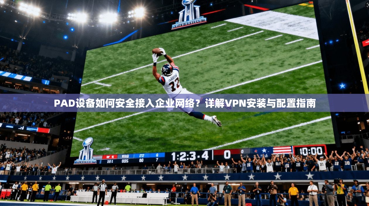 PAD设备如何安全接入企业网络？详解VPN安装与配置指南