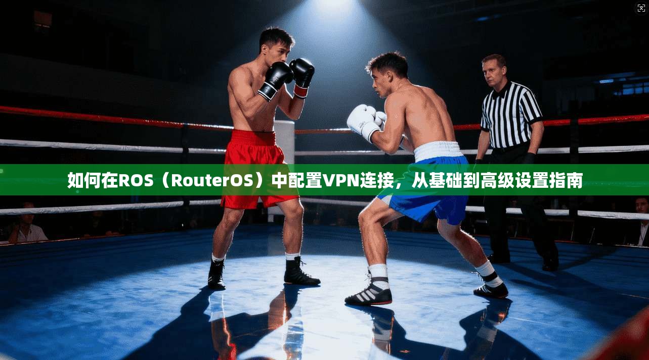 如何在ROS（RouterOS）中配置VPN连接，从基础到高级设置指南