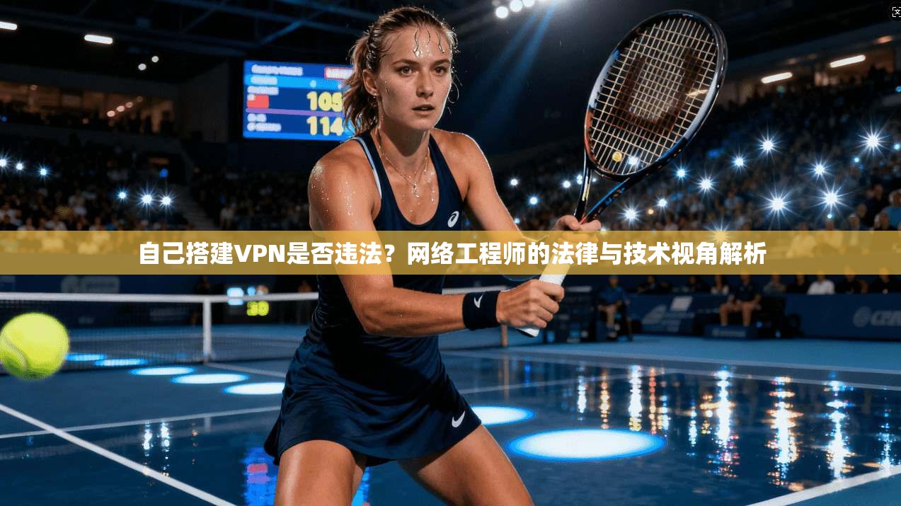 自己搭建VPN是否违法?网络工程师的法律与技术视角解析