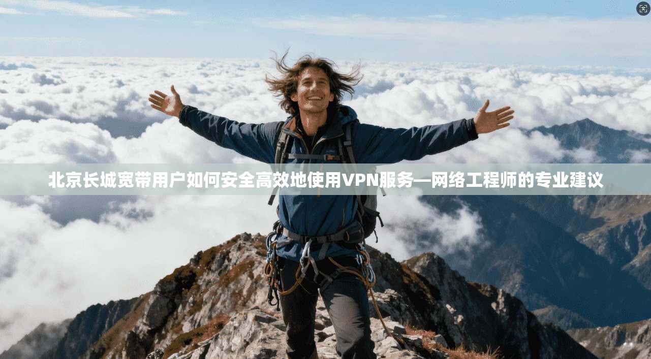 北京长城宽带用户如何安全高效地使用VPN服务—网络工程师的专业建议