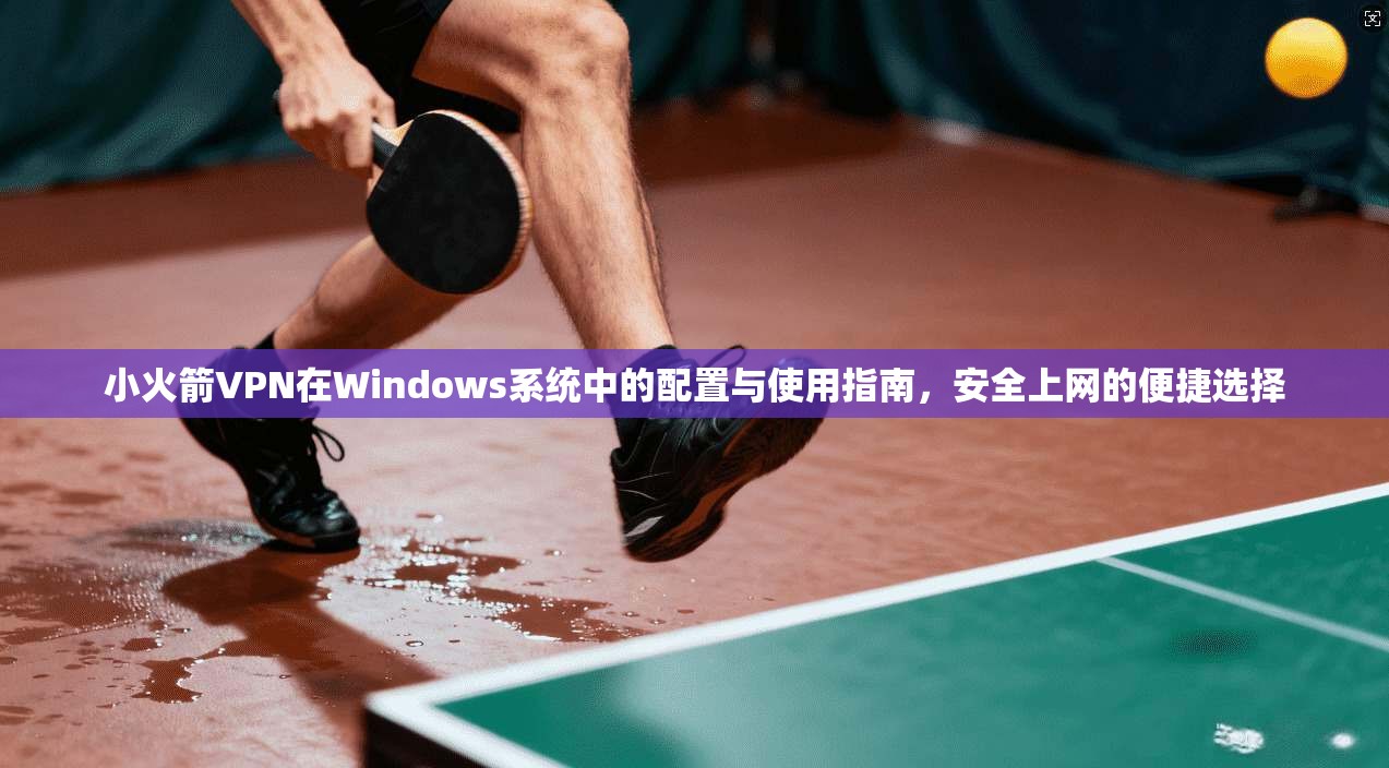 小火箭VPN在Windows系统中的配置与使用指南，安全上网的便捷选择