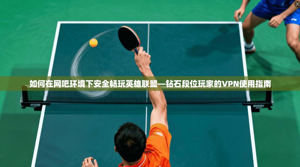 如何在网吧环境下安全畅玩英雄联盟—钻石段位玩家的VPN使用指南