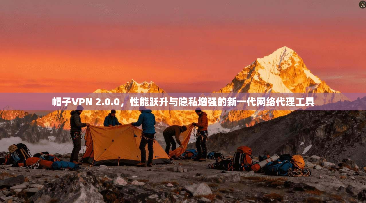 帽子VPN 2.0.0，性能跃升与隐私增强的新一代网络代理工具