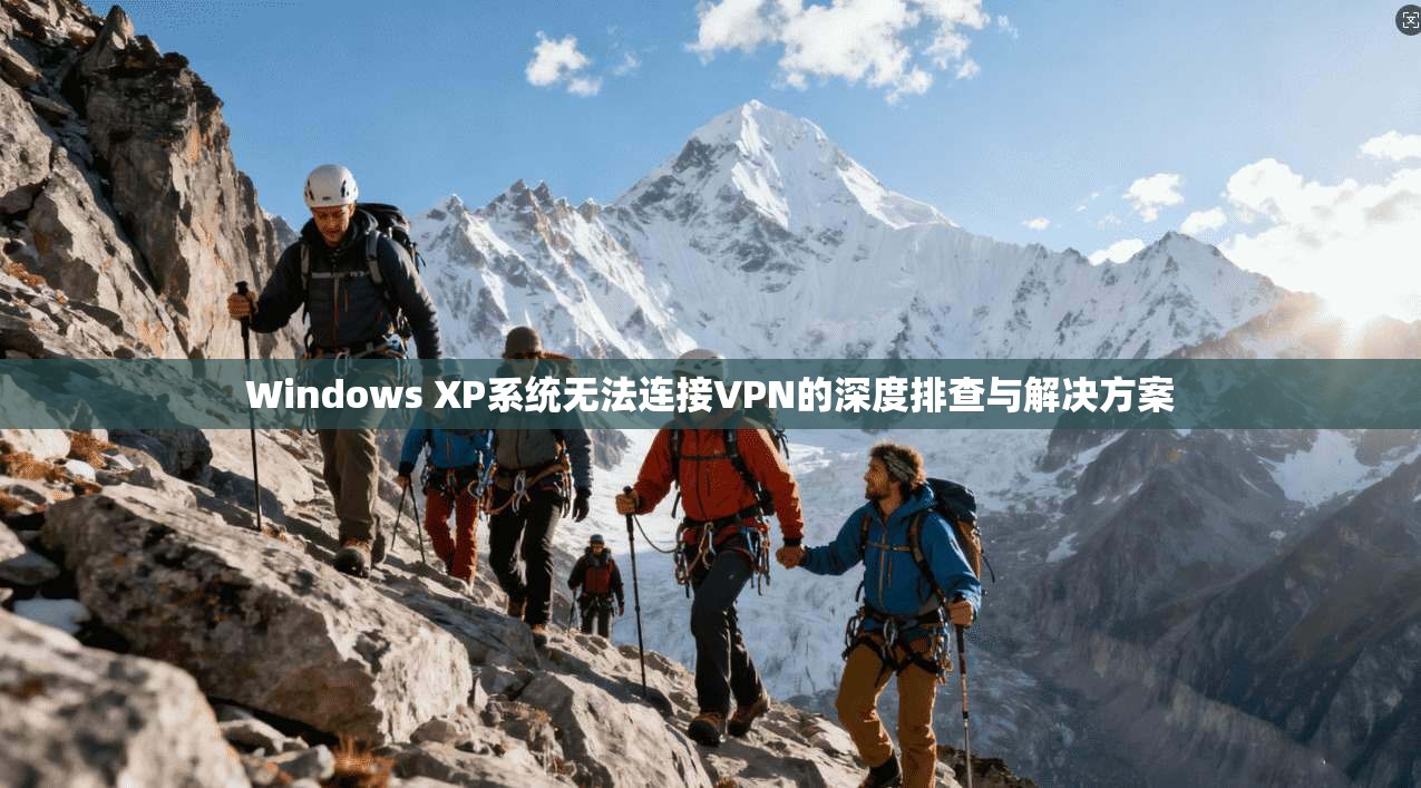 Windows XP系统无法连接VPN的深度排查与解决方案