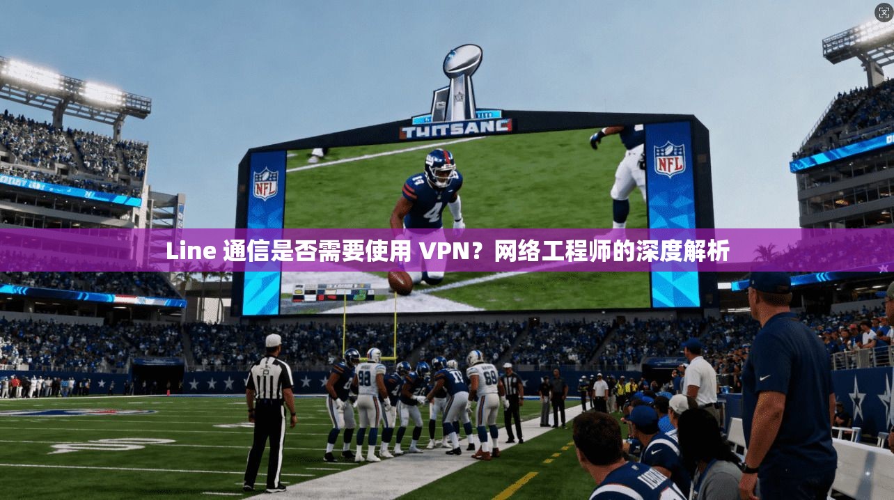 Line 通信是否需要使用 VPN？网络工程师的深度解析
