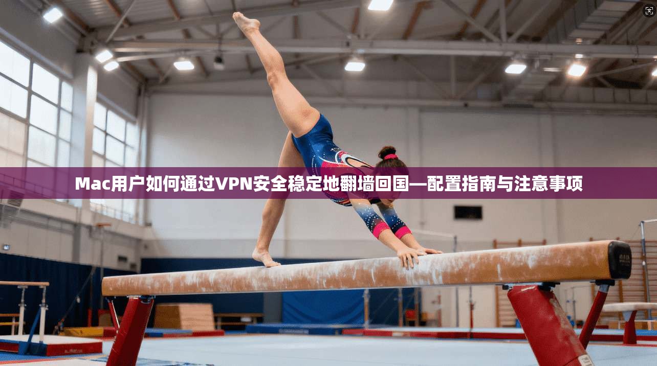 Mac用户如何通过VPN安全稳定地翻墙回国—配置指南与注意事项