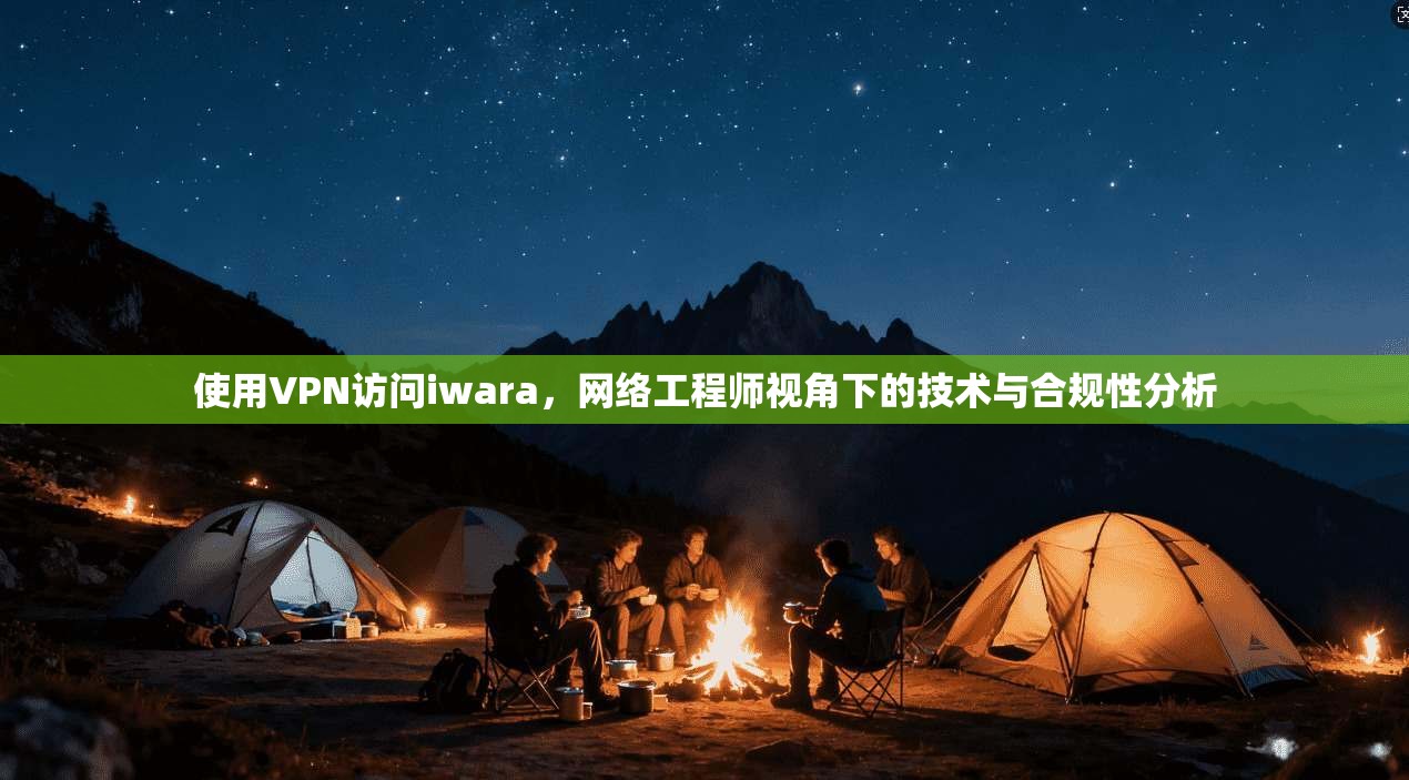 使用VPN访问iwara，网络工程师视角下的技术与合规性分析