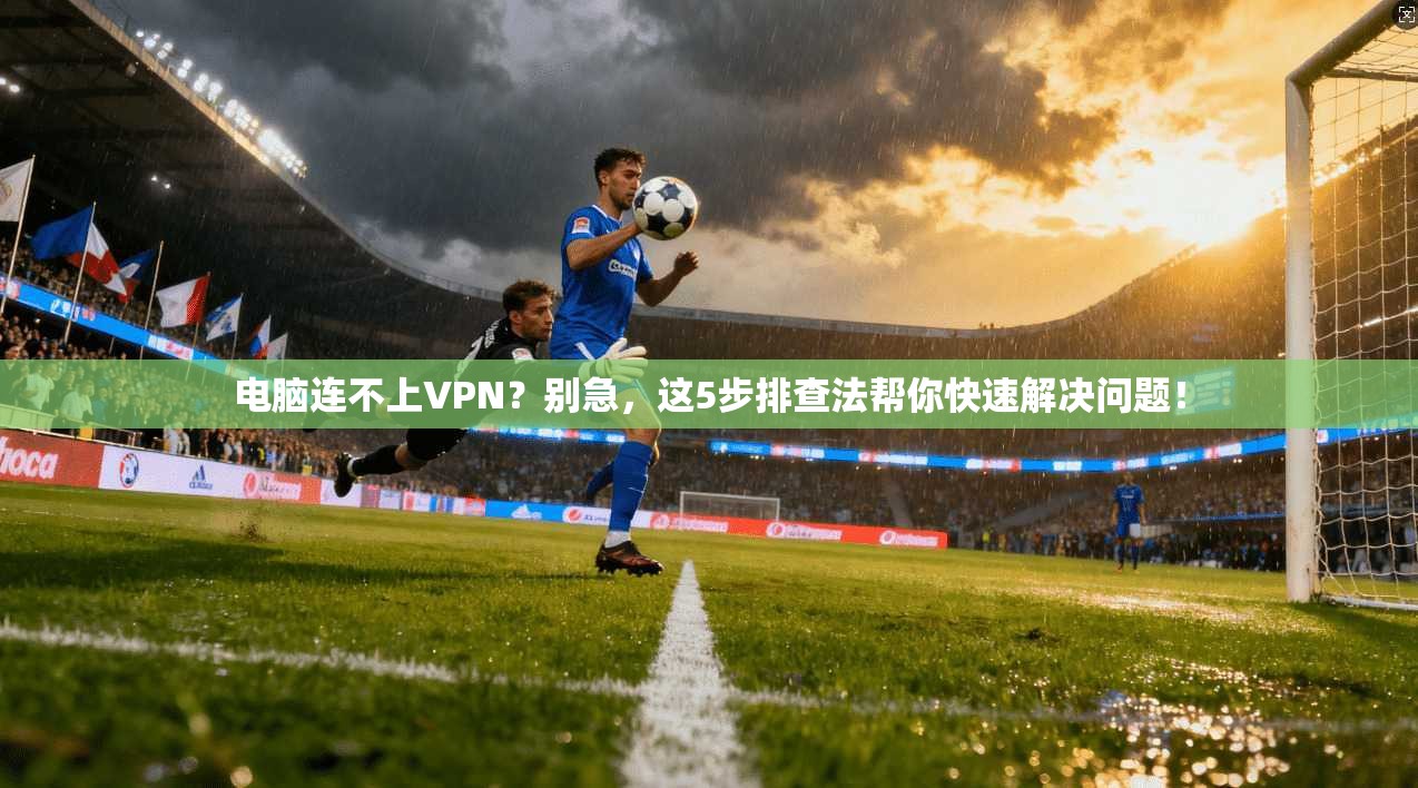 电脑连不上VPN？别急，这5步排查法帮你快速解决问题！