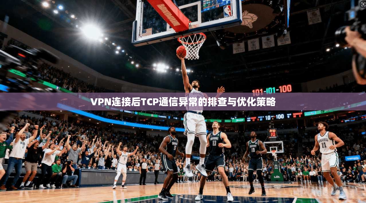 VPN连接后TCP通信异常的排查与优化策略