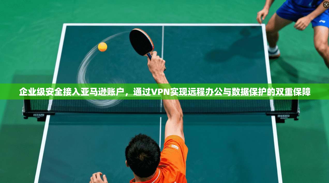 企业级安全接入亚马逊账户,通过VPN实现远程办公与数据保护的双重保障