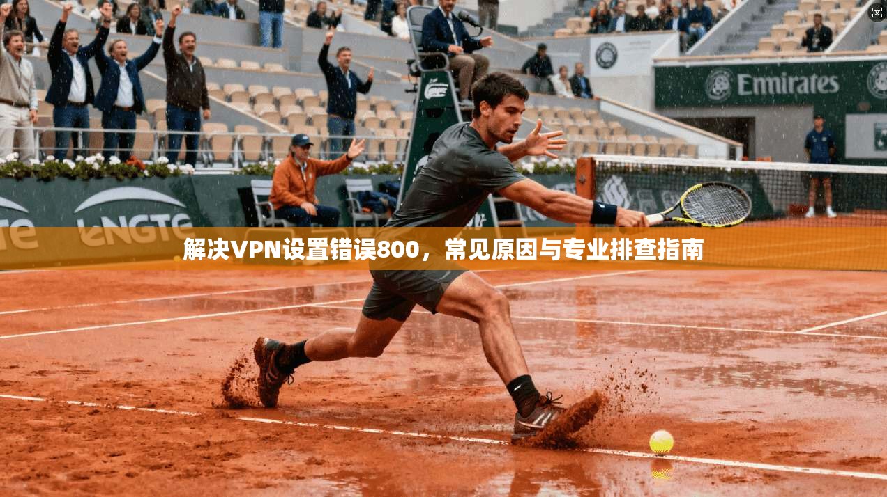 解决VPN设置错误800，常见原因与专业排查指南