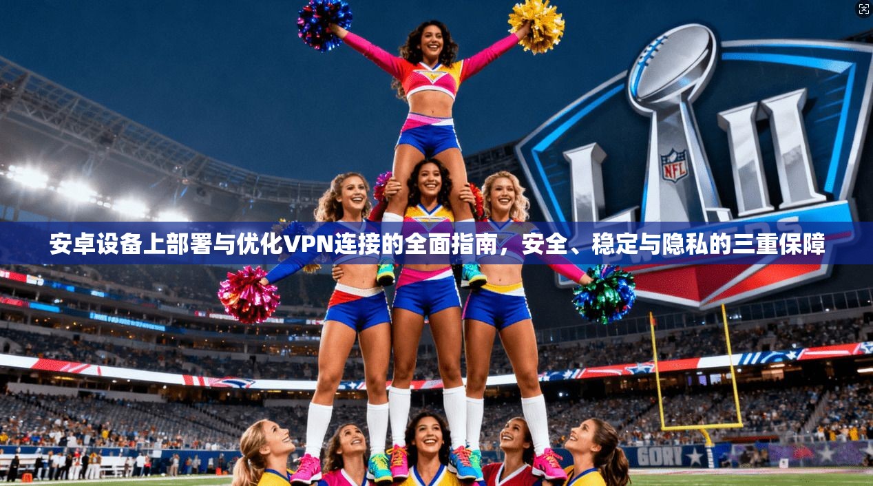 安卓设备上部署与优化VPN连接的全面指南，安全、稳定与隐私的三重保障