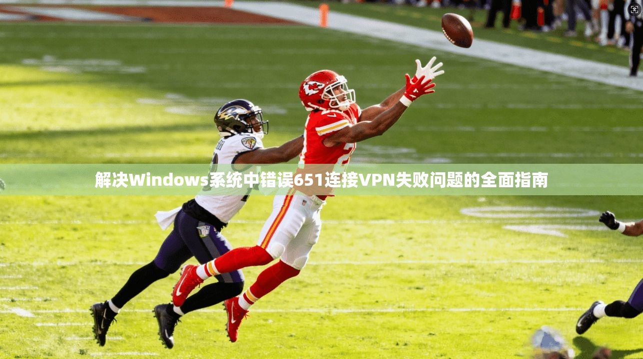 解决Windows系统中错误651连接VPN失败问题的全面指南